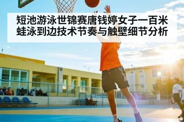 短池游泳世锦赛唐钱婷女子一百米蛙泳到边技术节奏与触壁细节分析